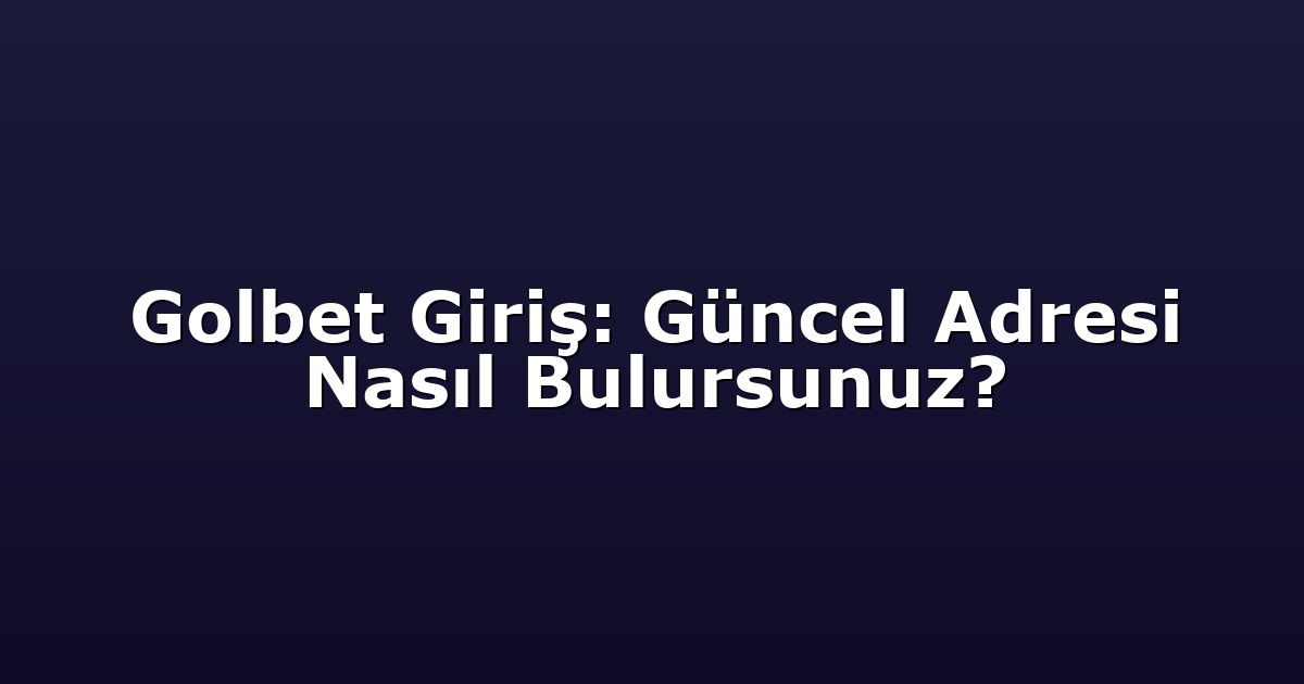 Golbet Giriş: Güncel Adresi Nasıl Bulursunuz?